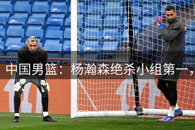 中国男篮：杨瀚森绝杀小组第一，力压归化内线，廖三宁18分