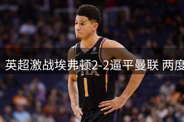 英超激战埃弗顿2-2逼平曼联 两度落后两度扳平