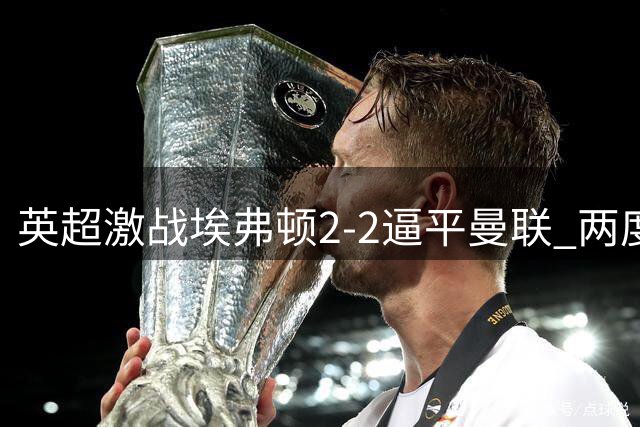 英超激战埃弗顿2-2逼平曼联 两度落后两度扳平