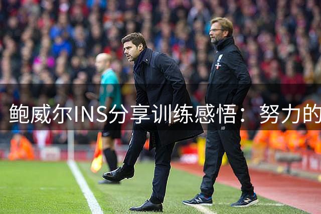 鲍威尔INS分享训练感悟：努力的真谛不容虚度