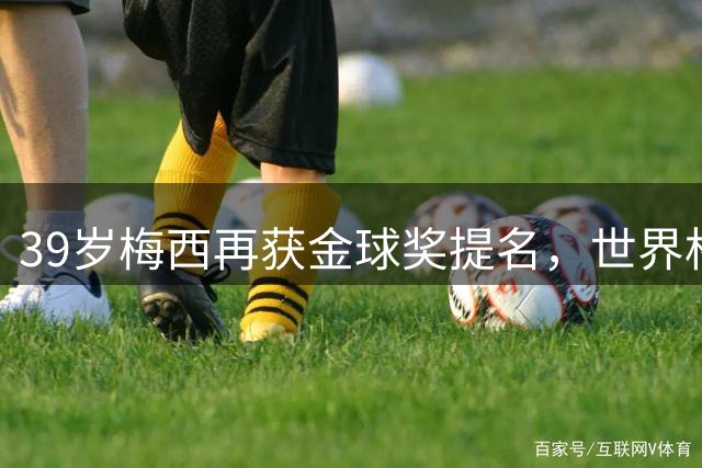 39岁梅西再获金球奖提名，世界杯表现引发第九座奖杯悬念