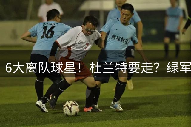 6大离队球星！杜兰特要走？绿军4换1！火箭留不住吗？